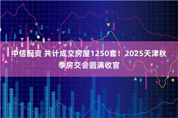 中信配资 共计成交房屋1250套！2025天津秋季房交会圆满收官