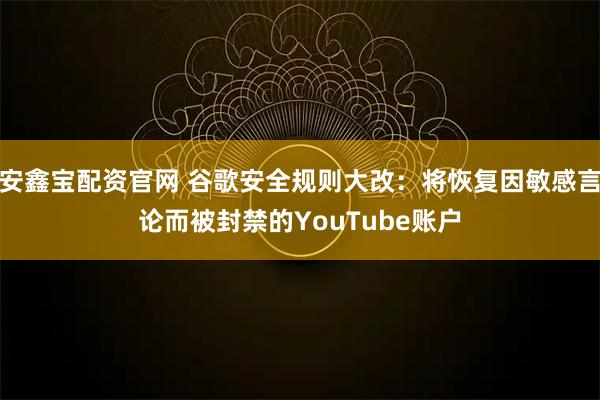 安鑫宝配资官网 谷歌安全规则大改：将恢复因敏感言论而被封禁的YouTube账户