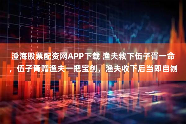 澄海股票配资网APP下载 渔夫救下伍子胥一命，伍子胥赠渔夫一把宝剑，渔夫收下后当即自刎