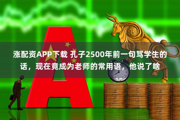 涨配资APP下载 孔子2500年前一句骂学生的话，现在竟成为老师的常用语，他说了啥