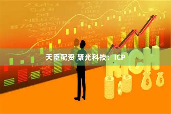 天臣配资 聚光科技：ICP