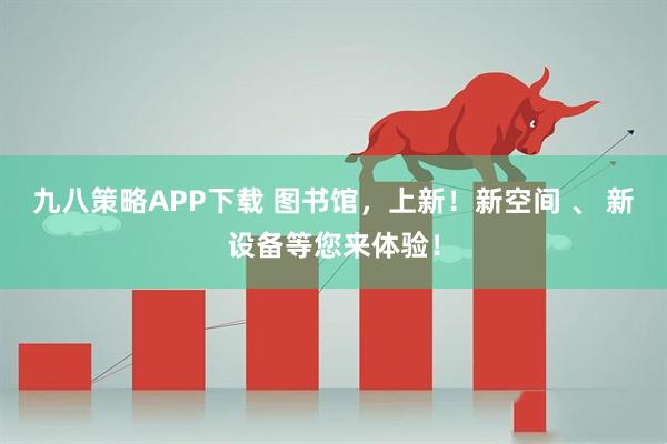 九八策略APP下载 图书馆，上新！新空间 、 新设备等您来体验！