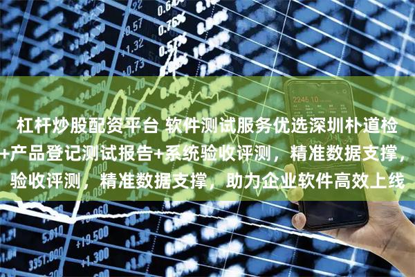 杠杆炒股配资平台 软件测试服务优选深圳朴道检测科技，专业性能测试+产品登记测试报告+系统验收评测，精准数据支撑，助力企业软件高效上线