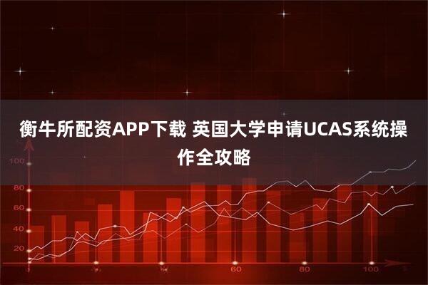 衡牛所配资APP下载 英国大学申请UCAS系统操作全攻略