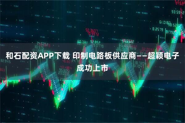 和石配资APP下载 印制电路板供应商——超颖电子成功上市