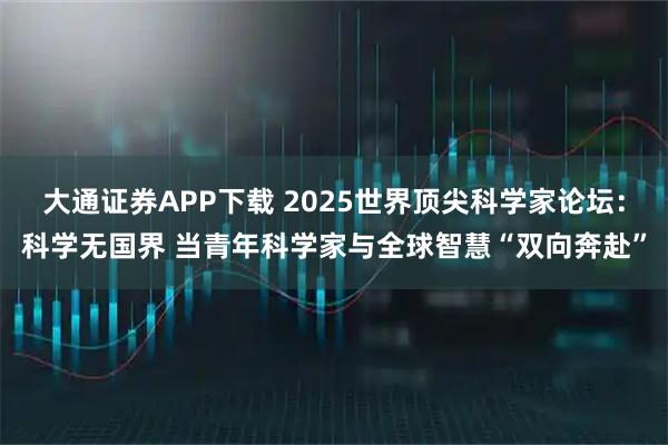 大通证券APP下载 2025世界顶尖科学家论坛:科学无国界 当青年科学家与全球智慧“双向奔赴”