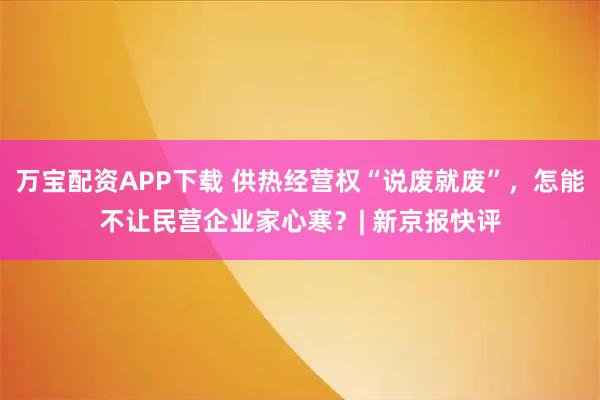 万宝配资APP下载 供热经营权“说废就废”，怎能不让民营企业家心寒？| 新京报快评