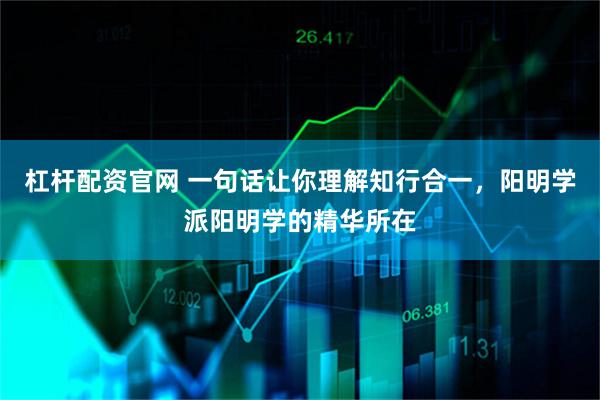 杠杆配资官网 一句话让你理解知行合一，阳明学派阳明学的精华所在