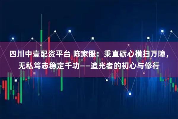 四川中壹配资平台 陈家服：秉直砺心横扫万障，无私笃志稳定千功——追光者的初心与修行