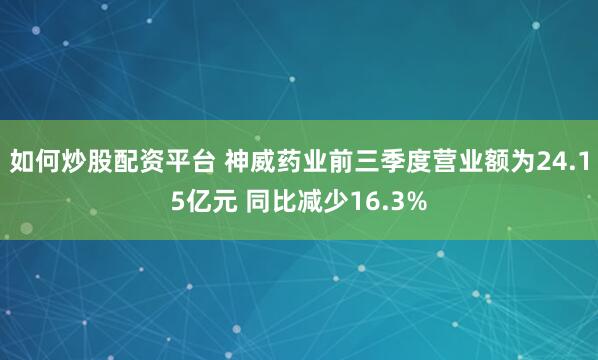 如何炒股配资平台 神威药业前三季度营业额为24.15亿元 同比减少16.3%