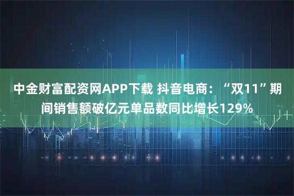 中金财富配资网APP下载 抖音电商：“双11”期间销售额破亿元单品数同比增长129%