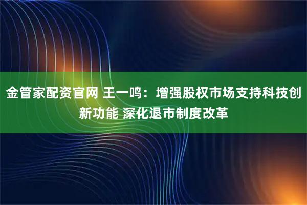 金管家配资官网 王一鸣：增强股权市场支持科技创新功能 深化退市制度改革
