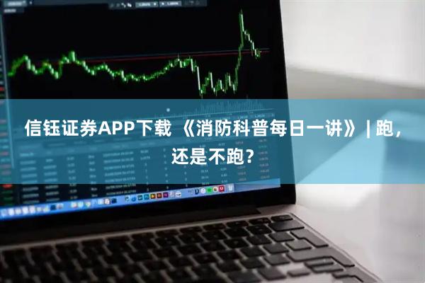 信钰证券APP下载 《消防科普每日一讲》 | 跑，还是不跑？