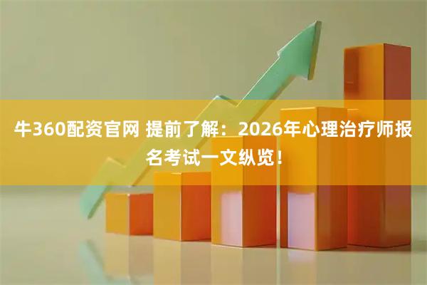 牛360配资官网 提前了解:2026年心理治疗师报名考试一文纵览!