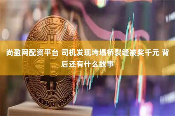 尚盈网配资平台 司机发现垮塌桥裂缝被奖千元 背后还有什么故事