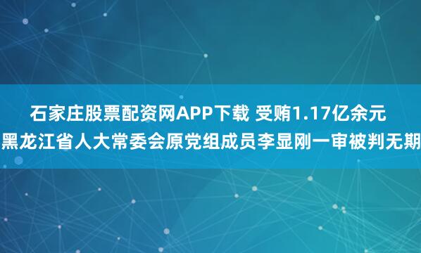 石家庄股票配资网APP下载 受贿1.17亿余元 黑龙江省人大常委会原党组成员李显刚一审被判无期