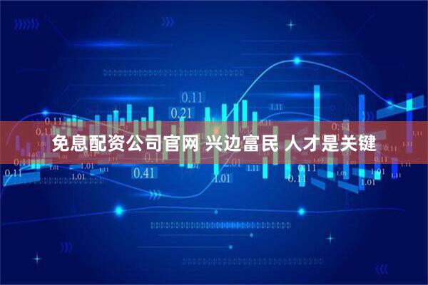 免息配资公司官网 兴边富民 人才是关键