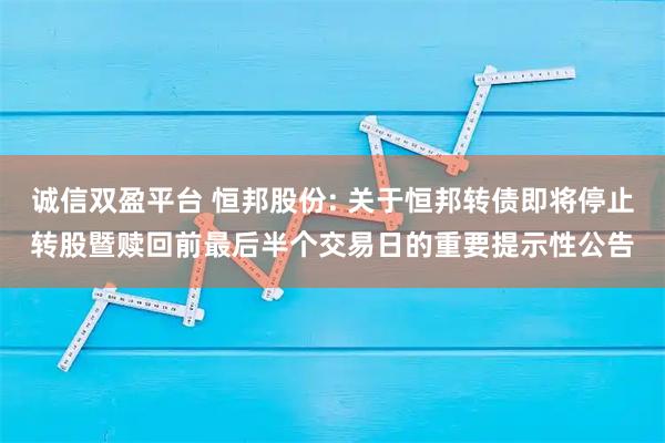 诚信双盈平台 恒邦股份: 关于恒邦转债即将停止转股暨赎回前最后半个交易日的重要提示性公告