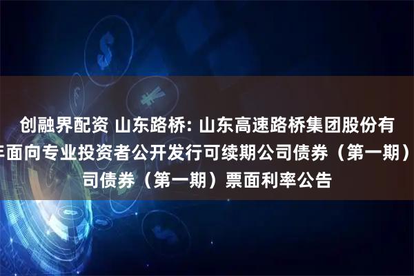 创融界配资 山东路桥: 山东高速路桥集团股份有限公司2025年面向专业投资者公开发行可续期公司债券（第一期）票面利率公告