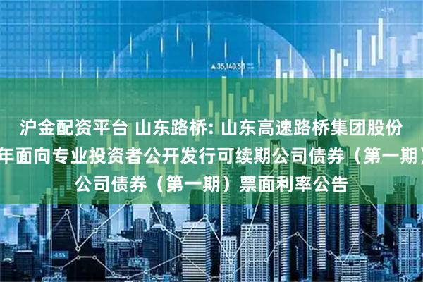 沪金配资平台 山东路桥: 山东高速路桥集团股份有限公司2025年面向专业投资者公开发行可续期公司债券（第一期）票面利率公告