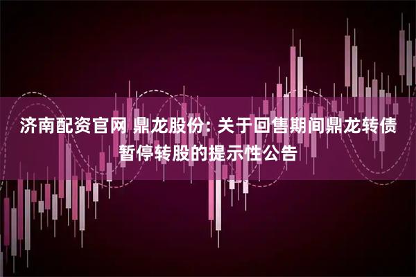 济南配资官网 鼎龙股份: 关于回售期间鼎龙转债暂停转股的提示性公告