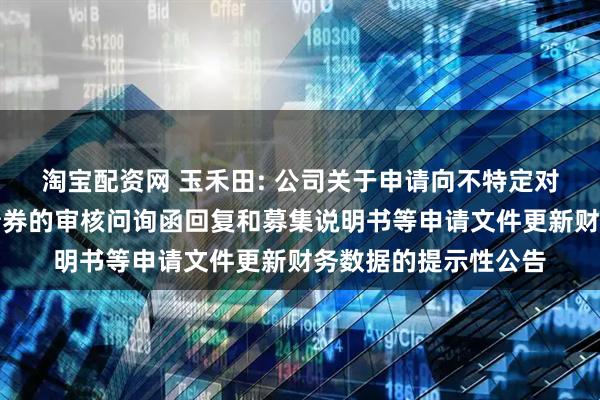 淘宝配资网 玉禾田: 公司关于申请向不特定对象发行可转换公司债券的审核问询函回复和募集说明书等申请文件更新财务数据的提示性公告