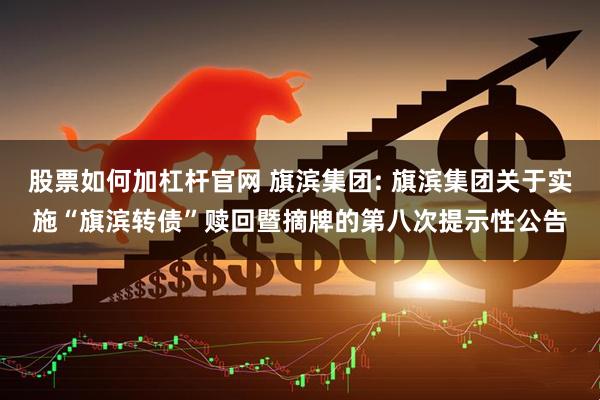 股票如何加杠杆官网 旗滨集团: 旗滨集团关于实施“旗滨转债”赎回暨摘牌的第八次提示性公告