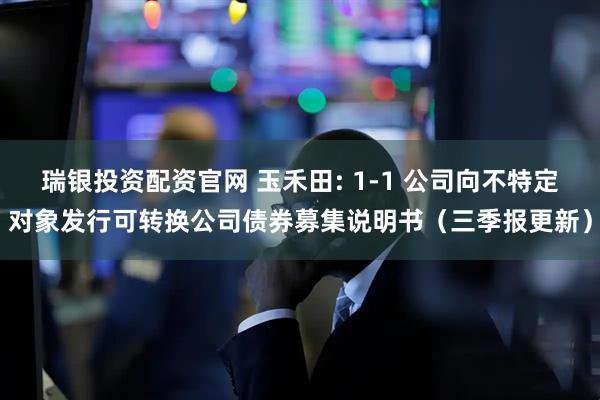 瑞银投资配资官网 玉禾田: 1-1 公司向不特定对象发行可转换公司债券募集说明书（三季报更新）