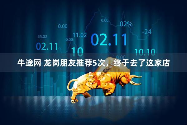 牛途网 龙岗朋友推荐5次，终于去了这家店
