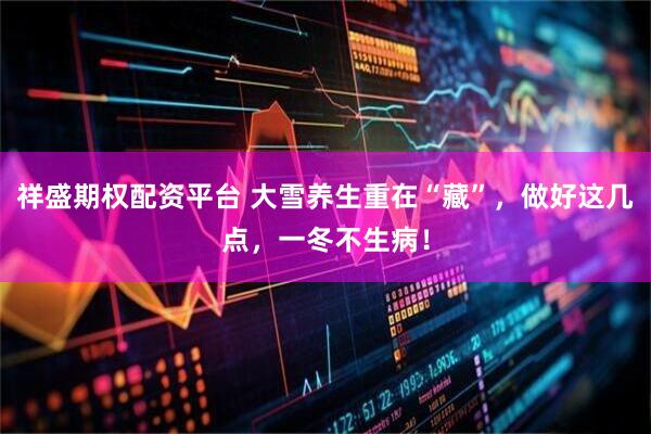 祥盛期权配资平台 大雪养生重在“藏”，做好这几点，一冬不生病！