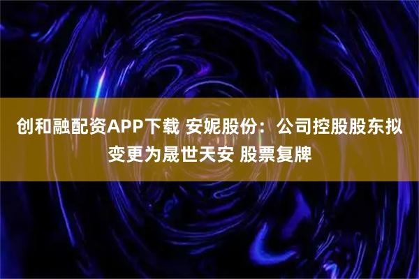 创和融配资APP下载 安妮股份:公司控股股东拟变更为晟世天安 股票复牌