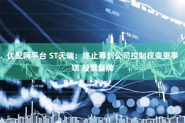 优配网平台 ST天瑞：终止筹划公司控制权变更事项 股票复牌