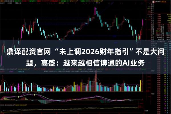鼎泽配资官网 “未上调2026财年指引”不是大问题,高盛:越来越相信博通的AI业务