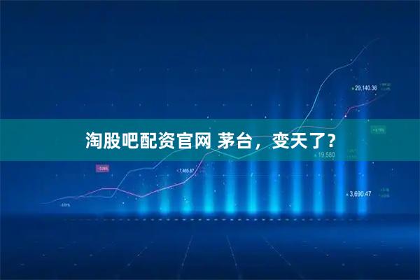 淘股吧配资官网 茅台，变天了？