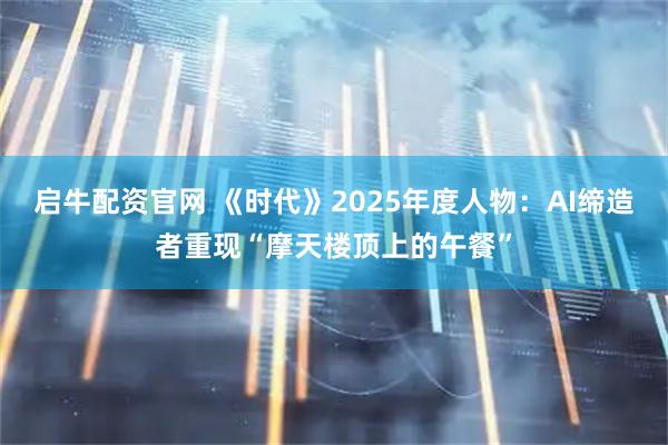 启牛配资官网 《时代》2025年度人物：AI缔造者重现“摩天楼顶上的午餐”