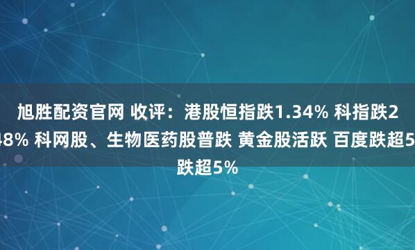 旭胜配资官网 收评：港股恒指跌1.34% 科指跌2.48% 科网股、生物医药股普跌 黄金股活跃 百度跌超5%