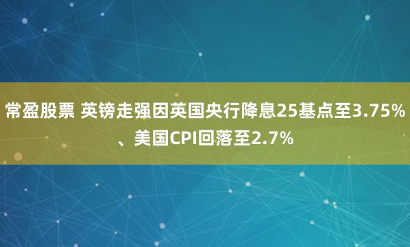 常盈股票 英镑走强因英国央行降息25基点至3.75%、美国CPI回落至2.7%