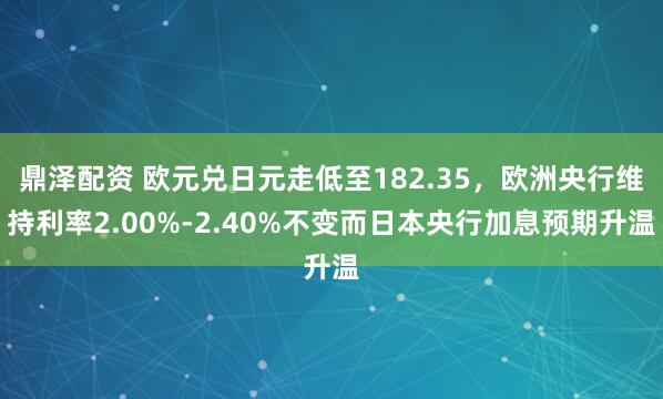 鼎泽配资 欧元兑日元走低至182.35，欧洲央行维持利率2.00%-2.40%不变而日本央行加息预期升温