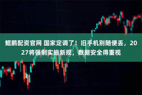 鲲鹏配资官网 国家定调了！旧手机别随便丢，2027将强制实施新规，数据安全得重视