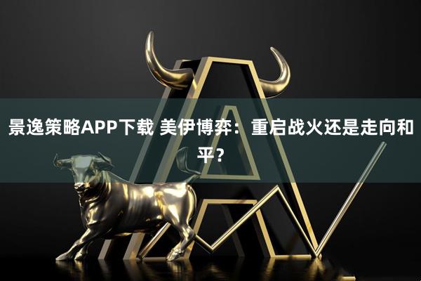 景逸策略APP下载 美伊博弈：重启战火还是走向和平？