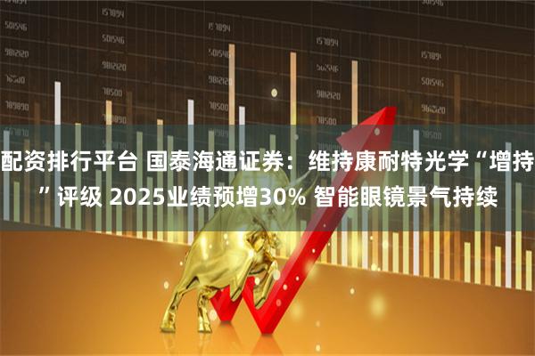 配资排行平台 国泰海通证券：维持康耐特光学“增持”评级 2025业绩预增30% 智能眼镜景气持续