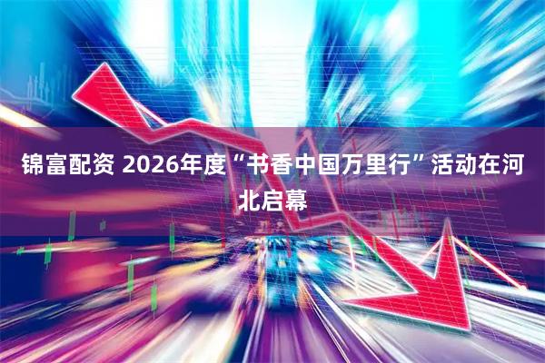 锦富配资 2026年度“书香中国万里行”活动在河北启幕