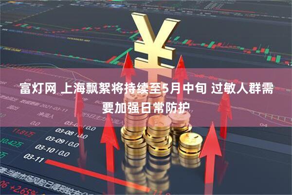 富灯网 上海飘絮将持续至5月中旬 过敏人群需要加强日常防护