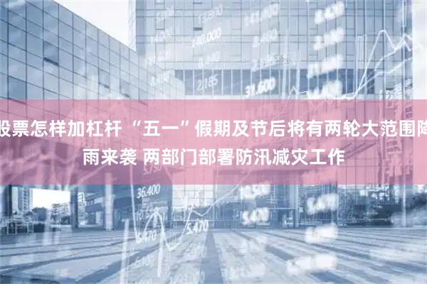 股票怎样加杠杆 “五一”假期及节后将有两轮大范围降雨来袭 两部门部署防汛减灾工作