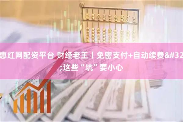惠红网配资平台 财经老王丨免密支付+自动续费 这些“坑”要小心