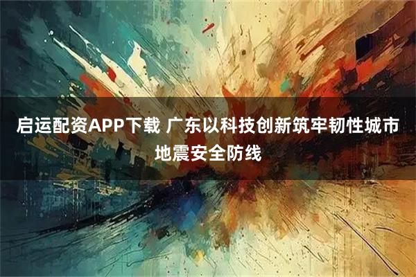 启运配资APP下载 广东以科技创新筑牢韧性城市地震安全防线
