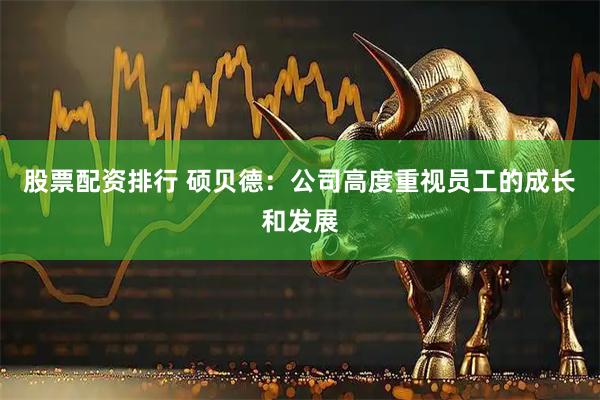 股票配资排行 硕贝德：公司高度重视员工的成长和发展