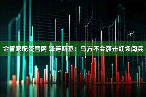 金管家配资官网 泽连斯基：乌方不会袭击红场阅兵