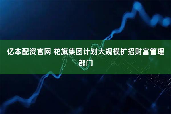 亿本配资官网 花旗集团计划大规模扩招财富管理部门