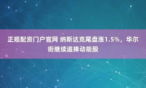 正规配资门户官网 纳斯达克尾盘涨1.5%，华尔街继续追捧动能股